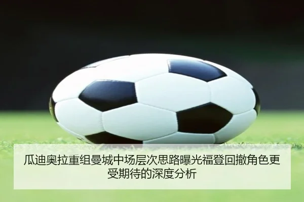 瓜迪奥拉重组曼城中场层次思路曝光福登回撤角色更受期待的深度分析