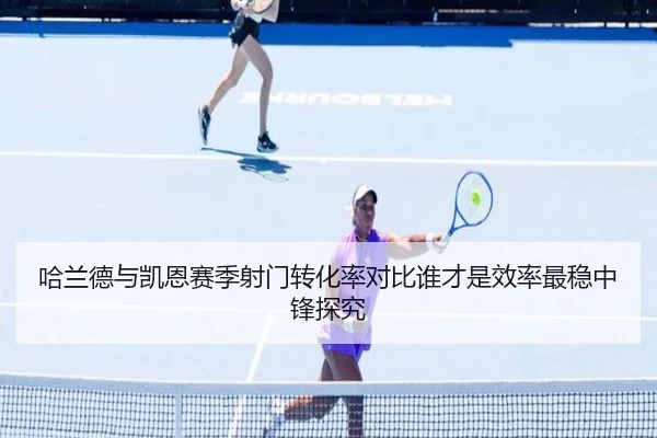 哈兰德与凯恩赛季射门转化率对比谁才是效率最稳中锋探究